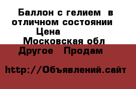 Баллон с гелием, в отличном состоянии › Цена ­ 7 000 - Московская обл. Другое » Продам   